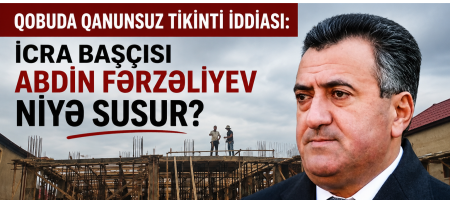 Qobuda qanunsuz tikinti iddiası: İcra başçısı Abdin Fərzəliyevdən açıqlama gözlənilir