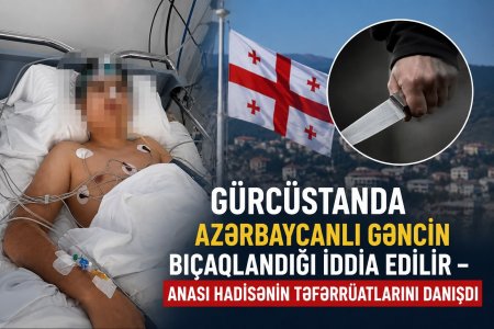 Gürcüstanda azərbaycanlı gəncin bıçaqlandığı iddia edilir – Anası hadisənin təfərrüatlarını danışdı