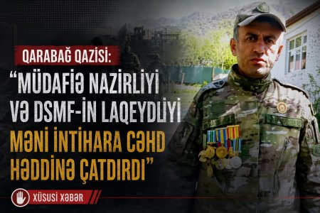 Qarabağ qazisi: “Müdafiə Nazirliyi və DSMF-in laqeydliyi məni intihara cəhd həddinə çatdırdı”